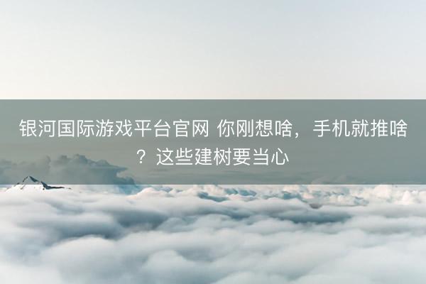 银河国际游戏平台官网 你刚想啥，手机就推啥？这些建树要当心