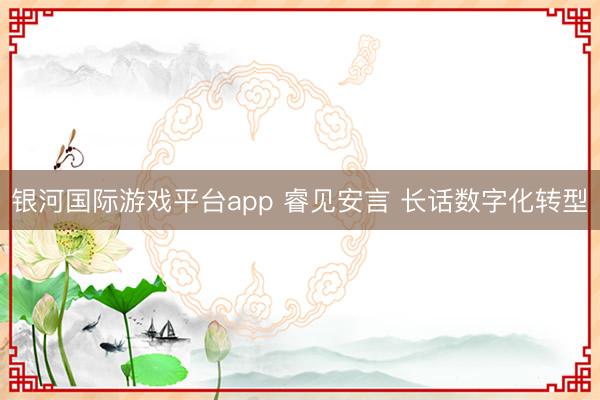 银河国际游戏平台app 睿见安言 长话数字化转型