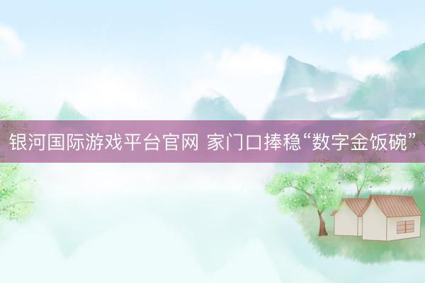 银河国际游戏平台官网 家门口捧稳“数字金饭碗”