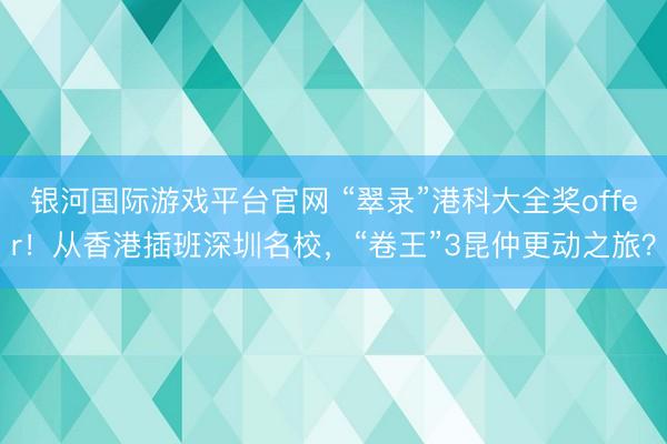 银河国际游戏平台官网 “翠录”港科大全奖offer!从香港插班深圳名校,“卷王”3昆仲更动之旅?
