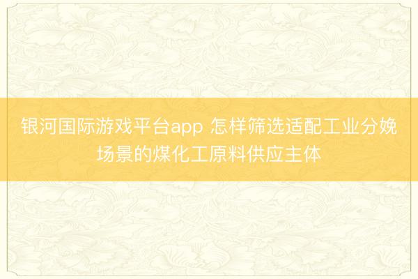银河国际游戏平台app 怎样筛选适配工业分娩场景的煤化工原料供应主体