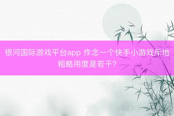 银河国际游戏平台app 作念一个快手小游戏斥地粗略用度是若干？
