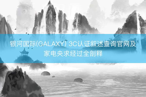 银河国际(GALAXY) 3C认证叙述查询官网及家电央求经过全剖释