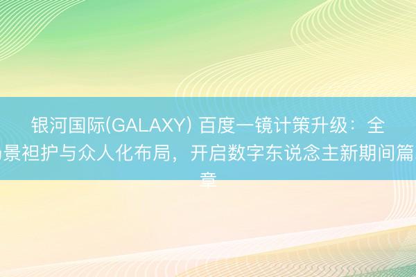 银河国际(GALAXY) 百度一镜计策升级：全场景袒护与众人化布局，开启数字东说念主新期间篇章