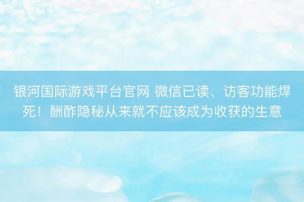 银河国际游戏平台官网 微信已读、访客功能焊死！酬酢隐秘从来就不应该成为收获的生意