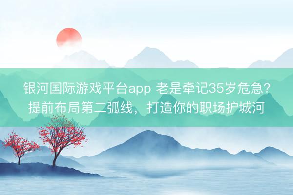 银河国际游戏平台app 老是牵记35岁危急？提前布局第二弧线，打造你的职场护城河