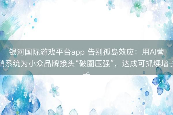 银河国际游戏平台app 告别孤岛效应：用AI营销系统为小众品牌接头“破圈压强”，达成可抓续增长