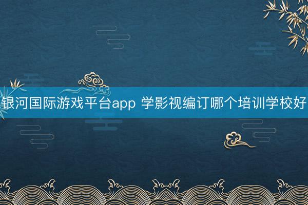 银河国际游戏平台app 学影视编订哪个培训学校好