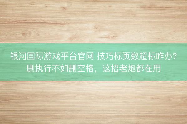 银河国际游戏平台官网 技巧标页数超标咋办？删执行不如删空格，这招老炮都在用