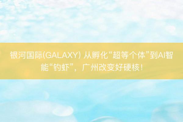 银河国际(GALAXY) 从孵化“超等个体”到AI智能“钓虾”，广州改变好硬核！