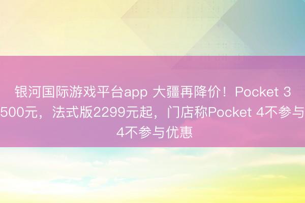 银河国际游戏平台app 大疆再降价！Pocket 3再降500元，法式版2299元起，门店称Pocket 4不参与优惠