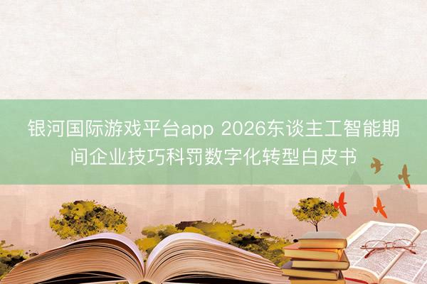 银河国际游戏平台app 2026东谈主工智能期间企业技巧科罚数字化转型白皮书