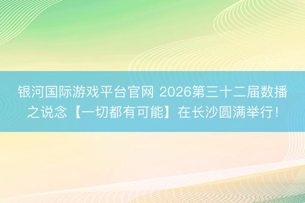 银河国际游戏平台官网 2026第三十二届数播之说念【一切都有可能】在长沙圆满举行！