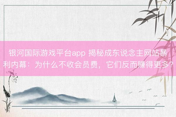 银河国际游戏平台app 揭秘成东说念主网站暴利内幕：为什么不收会员费，它们反而赚得更多？