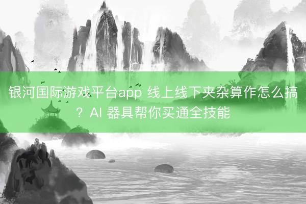 银河国际游戏平台app 线上线下夹杂算作怎么搞？AI 器具帮你买通全技能