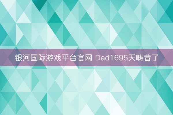 银河国际游戏平台官网 Dad1695天畴昔了