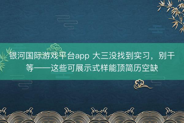 银河国际游戏平台app 大三没找到实习，别干等——这些可展示式样能顶简历空缺