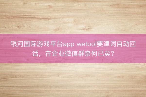 银河国际游戏平台app wetool要津词自动回话，在企业微信群奈何已矣?