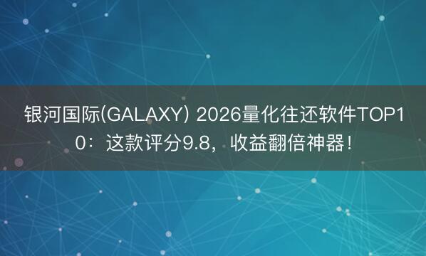 银河国际(GALAXY) 2026量化往还软件TOP10：这款评分9.8，收益翻倍神器！