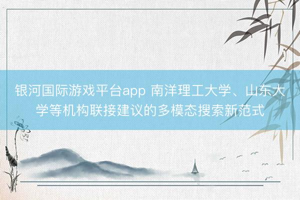 银河国际游戏平台app 南洋理工大学、山东大学等机构联接建议的多模态搜索新范式