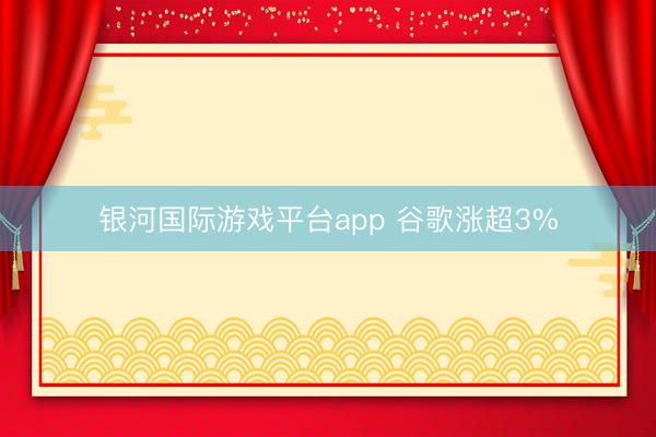 银河国际游戏平台app 谷歌涨超3%