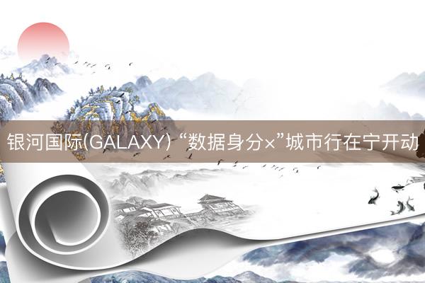 银河国际(GALAXY) “数据身分×”城市行在宁开动