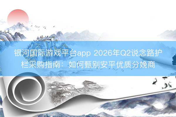 银河国际游戏平台app 2026年Q2说念路护栏采购指南：如何甄别安平优质分娩商