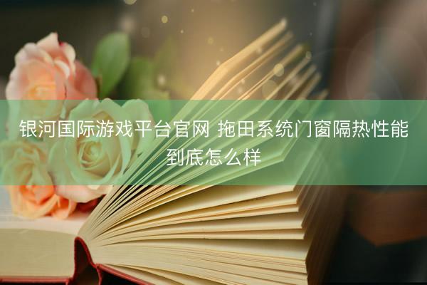 银河国际游戏平台官网 拖田系统门窗隔热性能到底怎么样