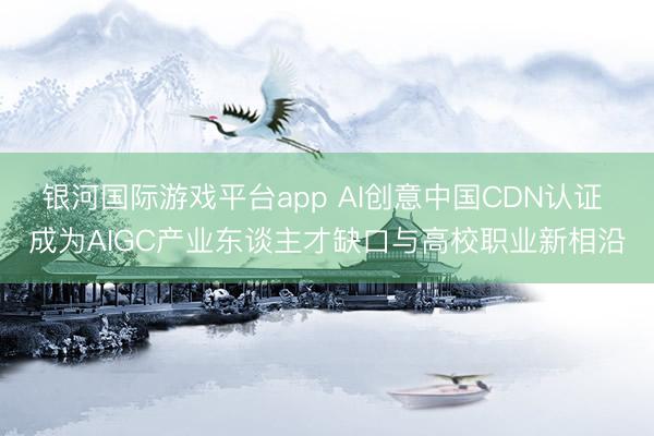 银河国际游戏平台app AI创意中国CDN认证 成为AIGC产业东谈主才缺口与高校职业新相沿