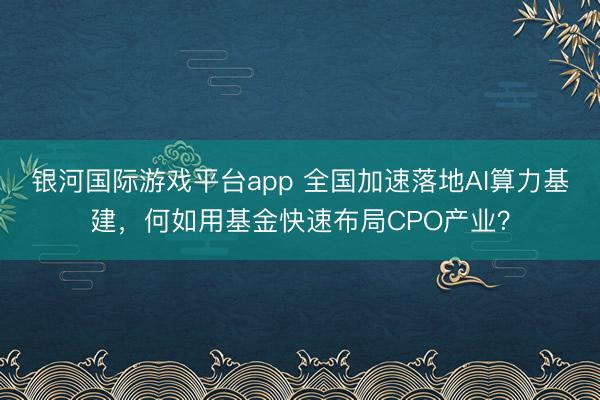 银河国际游戏平台app 全国加速落地AI算力基建，何如用基金快速布局CPO产业？