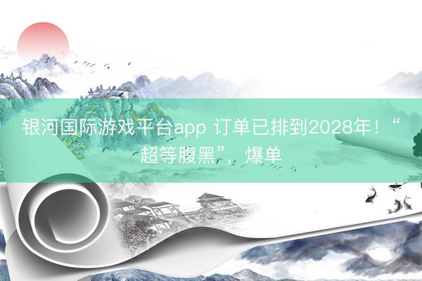 银河国际游戏平台app 订单已排到2028年！“超等腹黑”，爆单