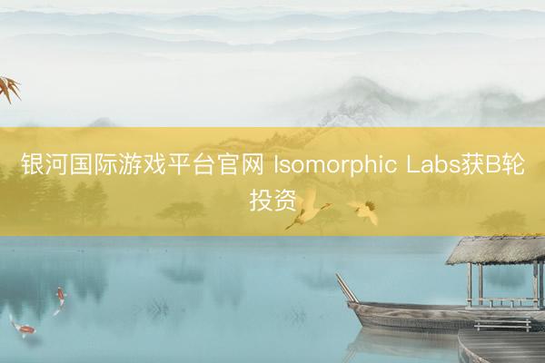 银河国际游戏平台官网 Isomorphic Labs获B轮投资