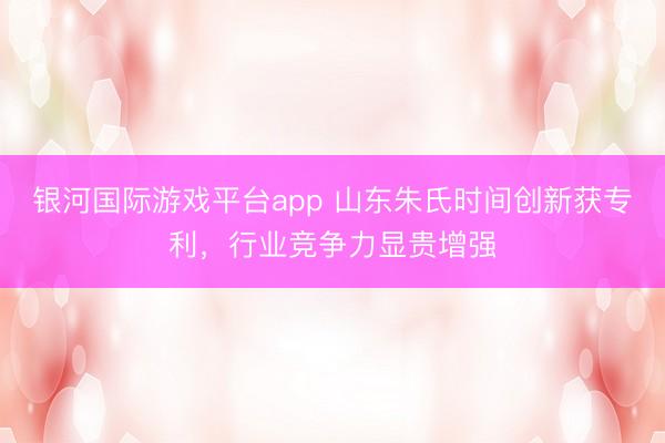 银河国际游戏平台app 山东朱氏时间创新获专利，行业竞争力显贵增强