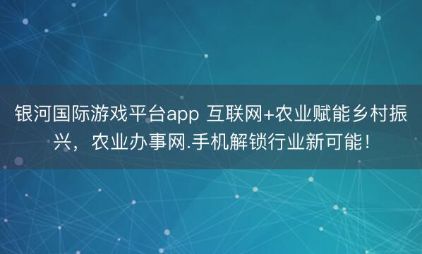 银河国际游戏平台app 互联网+农业赋能乡村振兴,农业办事网.手机解锁行业新可能!