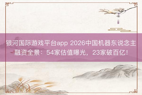 银河国际游戏平台app 2026中国机器东说念主融资全景：54家估值曝光，23家破百亿！