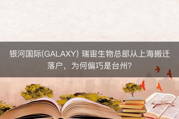 银河国际(GALAXY) 瑞宙生物总部从上海搬迁落户,为何偏巧是台州?