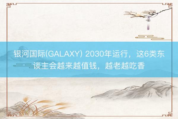 银河国际(GALAXY) 2030年运行，这6类东谈主会越来越值钱，越老越吃香