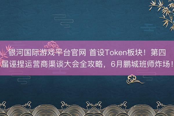 银河国际游戏平台官网 首设Token板块！第四届诬捏运营商渠谈大会全攻略，6月鹏城班师炸场！