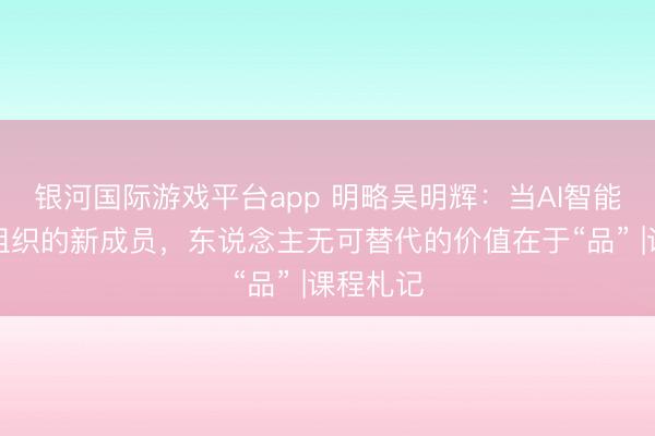 银河国际游戏平台app 明略吴明辉：当AI智能体成为组织的新成员，东说念主无可替代的价值在于“品” |课程札记
