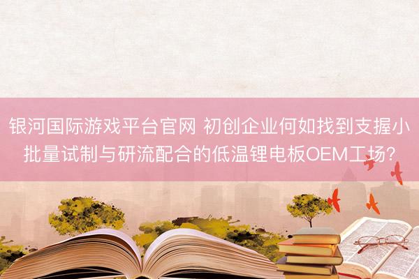 银河国际游戏平台官网 初创企业何如找到支握小批量试制与研流配合的低温锂电板OEM工场？
