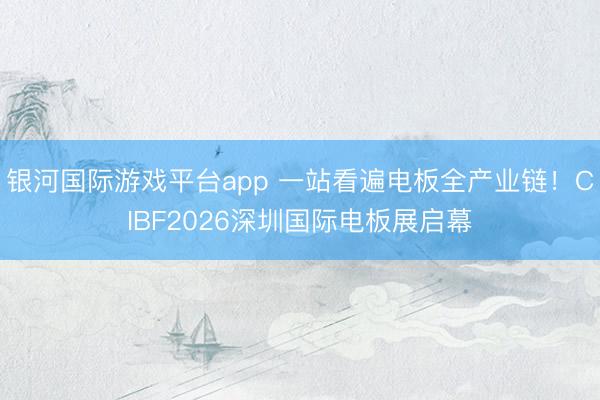 银河国际游戏平台app 一站看遍电板全产业链！CIBF2026深圳国际电板展启幕