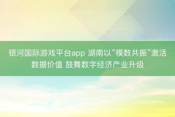 银河国际游戏平台app 湖南以“模数共振”激活数据价值 鼓舞数字经济产业升级