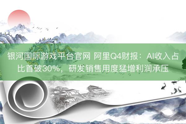 银河国际游戏平台官网 阿里Q4财报:AI收入占比首破30%,研发销售用度猛增利润承压