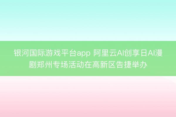 银河国际游戏平台app 阿里云AI创享日AI漫剧郑州专场活动在高新区告捷举办