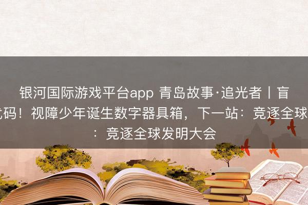 银河国际游戏平台app 青岛故事·追光者丨盲敲30万代码！视障少年诞生数字器具箱，下一站：竞逐全球发明大会