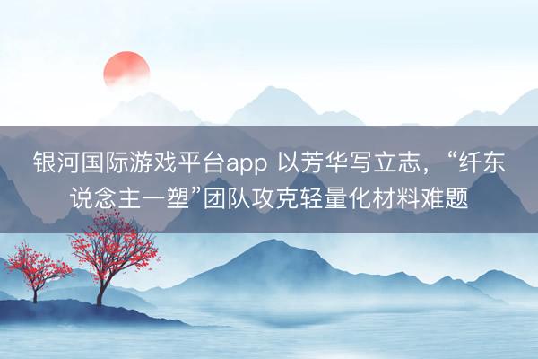银河国际游戏平台app 以芳华写立志，“纤东说念主一塑”团队攻克轻量化材料难题