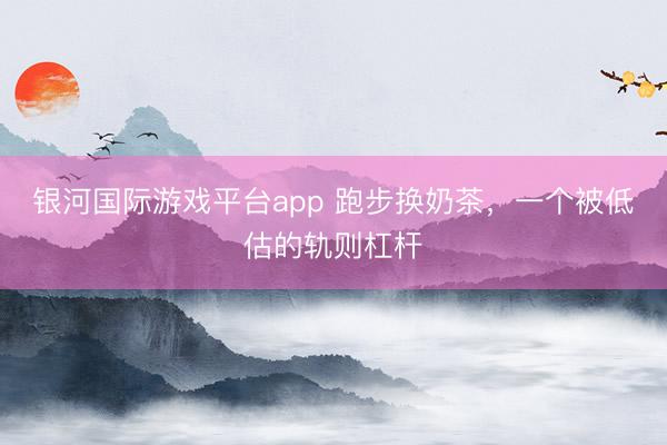 银河国际游戏平台app 跑步换奶茶，一个被低估的轨则杠杆