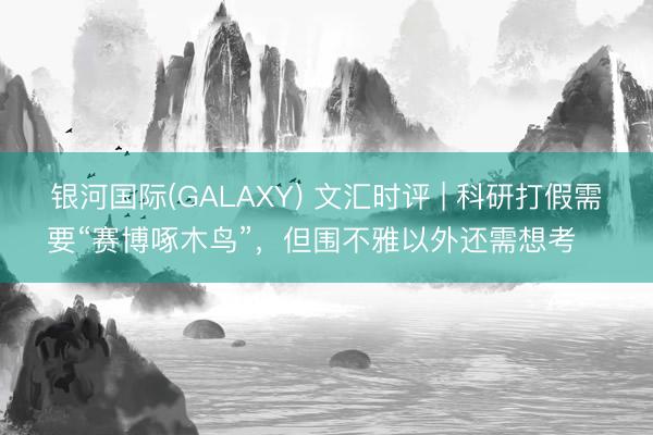 银河国际(GALAXY) 文汇时评 | 科研打假需要“赛博啄木鸟”，但围不雅以外还需想考⋯⋯