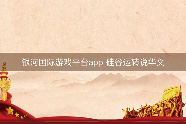 银河国际游戏平台app 硅谷运转说华文