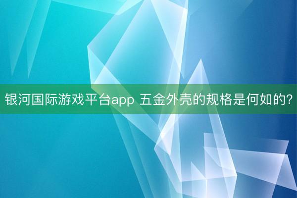 银河国际游戏平台app 五金外壳的规格是何如的？